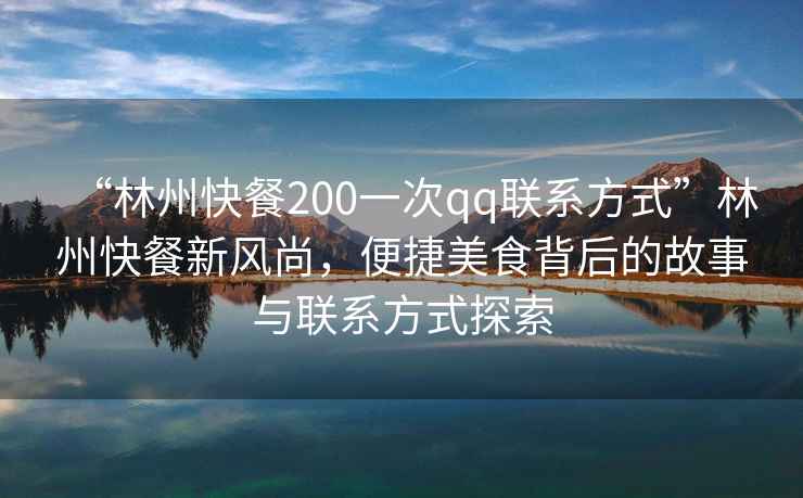 “林州快餐200一次qq聯(lián)系方式”林州快餐新風(fēng)尚，便捷美食背后的故事與聯(lián)系方式探索