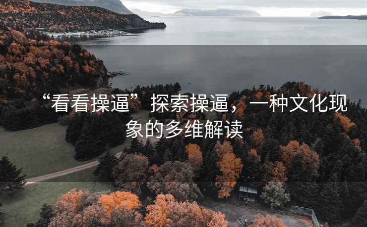 “看看操逼”探索操逼，一種文化現(xiàn)象的多維解讀