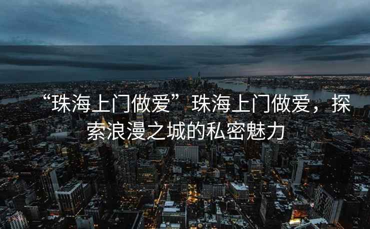 “珠海上門做愛”珠海上門做愛，探索浪漫之城的私密魅力