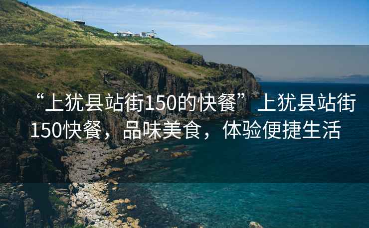 “上猶縣站街150的快餐”上猶縣站街150快餐，品味美食，體驗(yàn)便捷生活