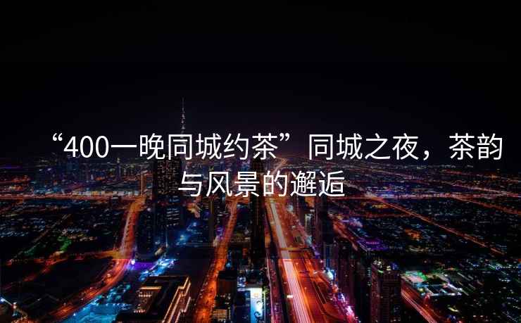 “400一晚同城約茶”同城之夜，茶韻與風(fēng)景的邂逅