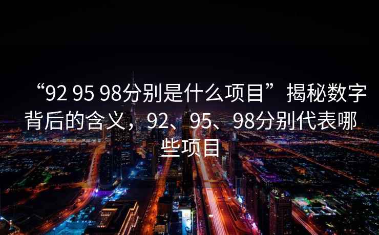 “92 95 98分別是什么項(xiàng)目”揭秘?cái)?shù)字背后的含義，92、95、98分別代表哪些項(xiàng)目