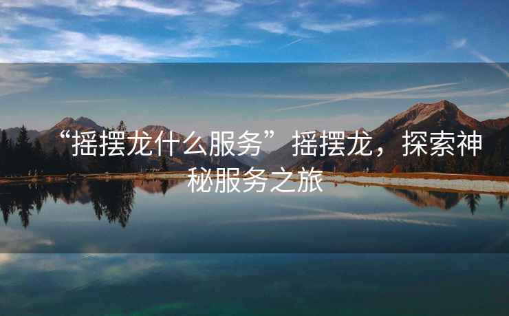“搖擺龍什么服務(wù)”搖擺龍，探索神秘服務(wù)之旅
