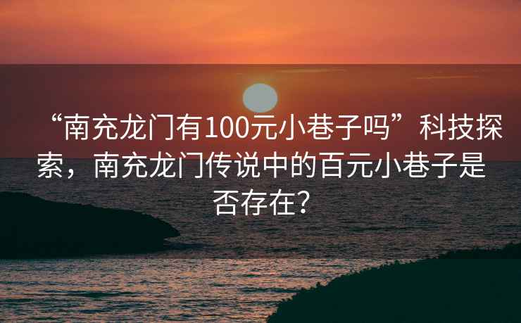 “南充龍門有100元小巷子嗎”科技探索，南充龍門傳說中的百元小巷子是否存在？