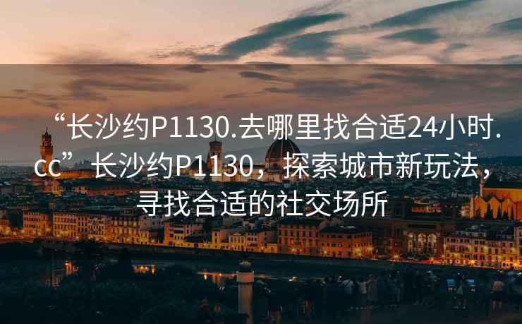“長沙約P1130.去哪里找合適24小時.cc”長沙約P1130，探索城市新玩法，尋找合適的社交場所
