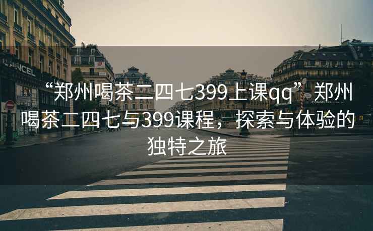 “鄭州喝茶二四七399上課qq”鄭州喝茶二四七與399課程，探索與體驗(yàn)的獨(dú)特之旅