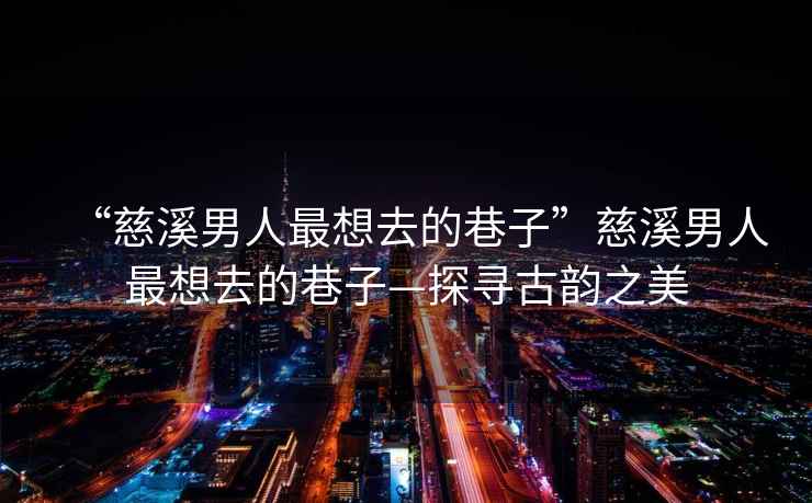 “慈溪男人最想去的巷子”慈溪男人最想去的巷子—探尋古韻之美
