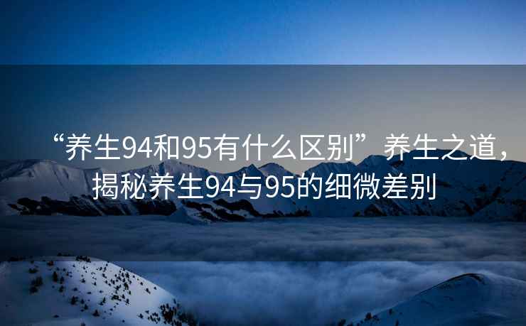 “養(yǎng)生94和95有什么區(qū)別”養(yǎng)生之道，揭秘養(yǎng)生94與95的細(xì)微差別