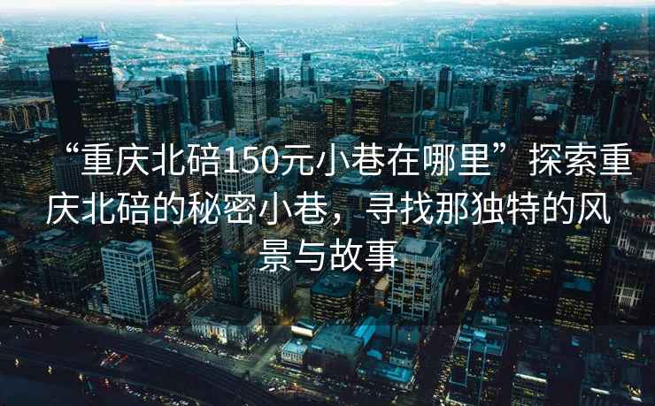 “重慶北碚150元小巷在哪里”探索重慶北碚的秘密小巷，尋找那獨特的風(fēng)景與故事
