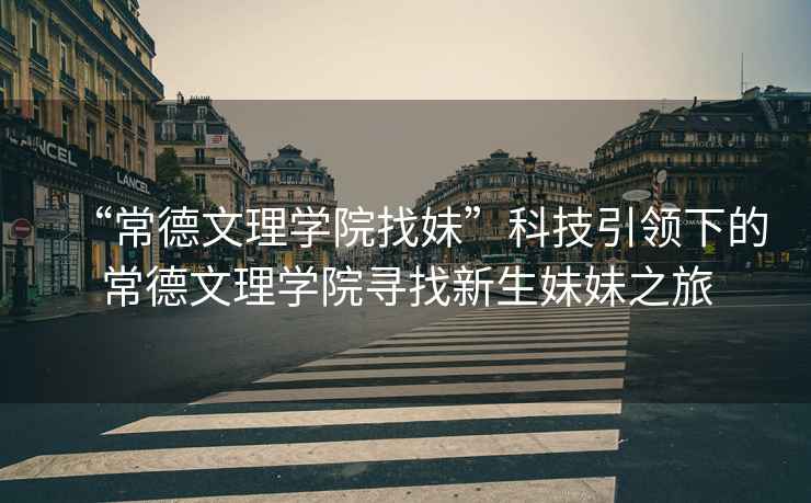 “常德文理學(xué)院找妹”科技引領(lǐng)下的常德文理學(xué)院尋找新生妹妹之旅