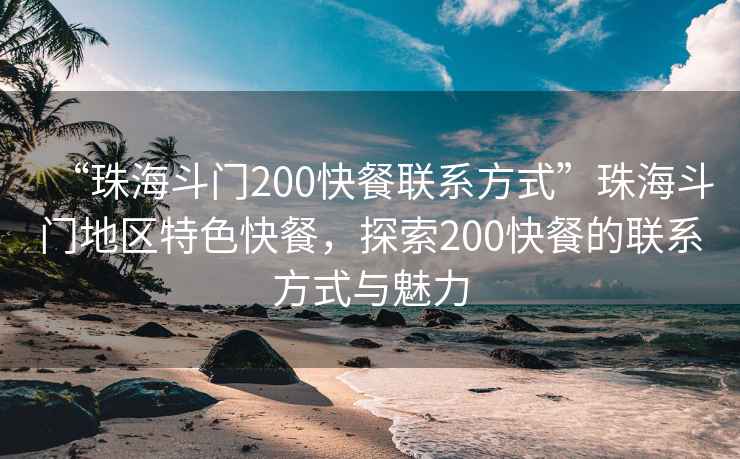“珠海斗門200快餐聯(lián)系方式”珠海斗門地區(qū)特色快餐，探索200快餐的聯(lián)系方式與魅力