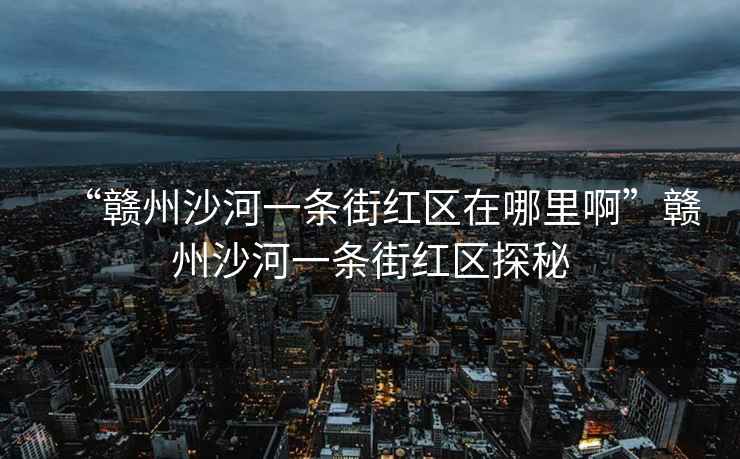 “贛州沙河一條街紅區(qū)在哪里啊”贛州沙河一條街紅區(qū)探秘