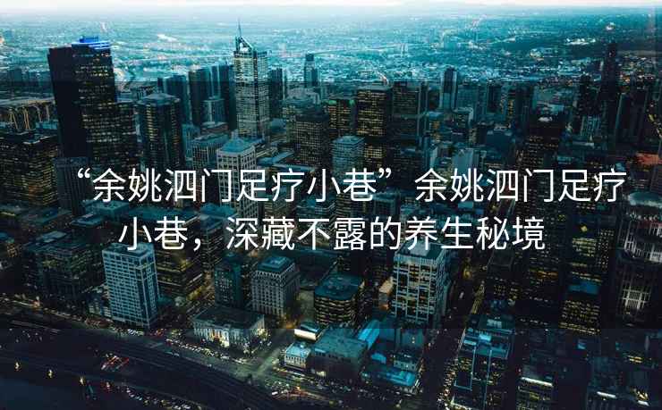 “余姚泗門足療小巷”余姚泗門足療小巷，深藏不露的養(yǎng)生秘境