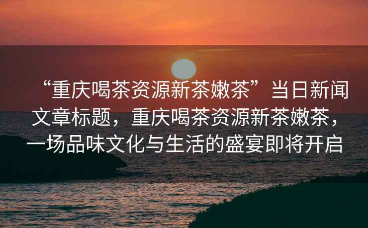 “重慶喝茶資源新茶嫩茶”當(dāng)日新聞文章標(biāo)題，重慶喝茶資源新茶嫩茶，一場品味文化與生活的盛宴即將開啟