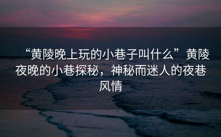 “黃陵晚上玩的小巷子叫什么”黃陵夜晚的小巷探秘，神秘而迷人的夜巷風(fēng)情