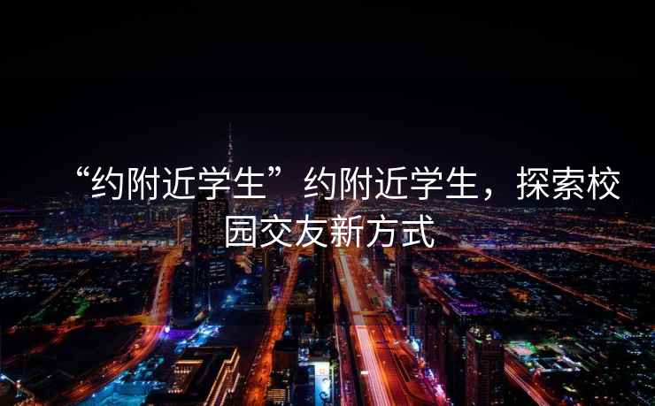“約附近學(xué)生”約附近學(xué)生，探索校園交友新方式