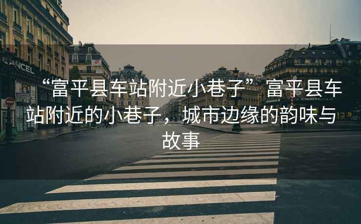 “富平縣車站附近小巷子”富平縣車站附近的小巷子，城市邊緣的韻味與故事