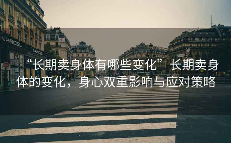 “長期賣身體有哪些變化”長期賣身體的變化，身心雙重影響與應(yīng)對策略