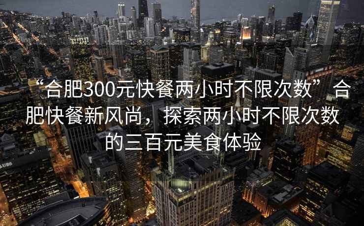 “合肥300元快餐兩小時(shí)不限次數(shù)”合肥快餐新風(fēng)尚，探索兩小時(shí)不限次數(shù)的三百元美食體驗(yàn)