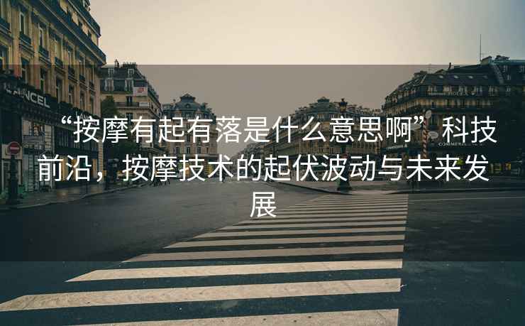 “按摩有起有落是什么意思啊”科技前沿，按摩技術(shù)的起伏波動與未來發(fā)展