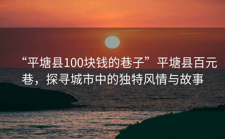 “平塘縣100塊錢的巷子”平塘縣百元巷，探尋城市中的獨(dú)特風(fēng)情與故事