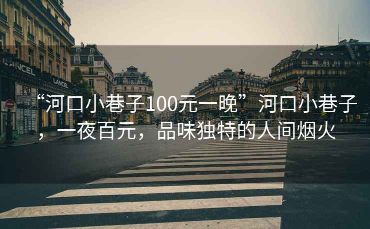 “河口小巷子100元一晚”河口小巷子，一夜百元，品味獨(dú)特的人間煙火