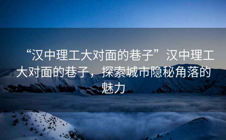 “漢中理工大對(duì)面的巷子”漢中理工大對(duì)面的巷子，探索城市隱秘角落的魅力