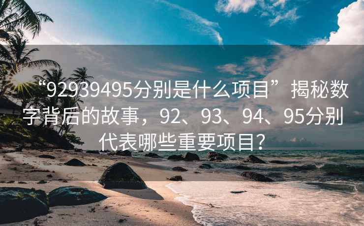 “92939495分別是什么項目”揭秘數(shù)字背后的故事，92、93、94、95分別代表哪些重要項目？
