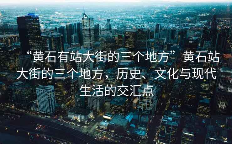 “黃石有站大街的三個(gè)地方”黃石站大街的三個(gè)地方，歷史、文化與現(xiàn)代生活的交匯點(diǎn)