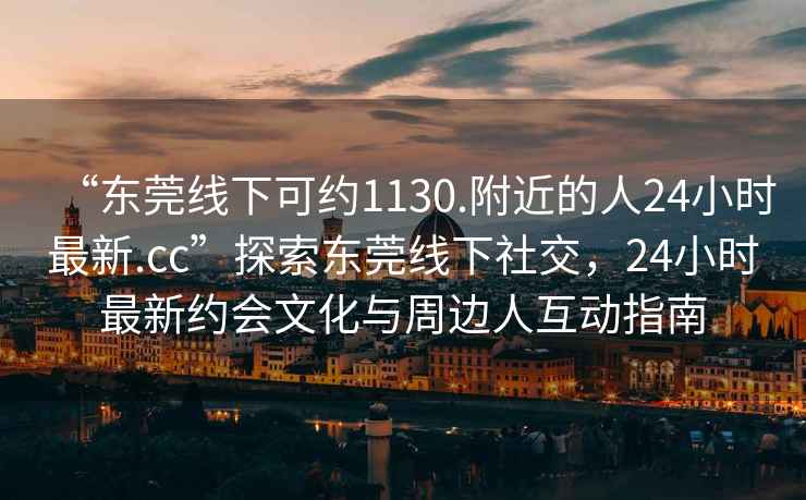 “東莞線下可約1130.附近的人24小時(shí)最新.cc”探索東莞線下社交，24小時(shí)最新約會(huì)文化與周邊人互動(dòng)指南