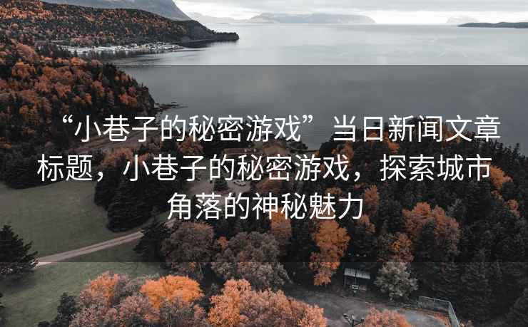 “小巷子的秘密游戲”當(dāng)日新聞文章標(biāo)題，小巷子的秘密游戲，探索城市角落的神秘魅力