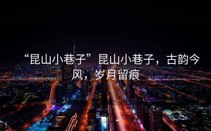 “昆山小巷子”昆山小巷子，古韻今風(fēng)，歲月留痕