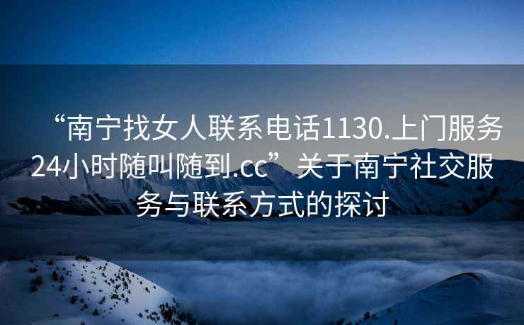“南寧找女人聯(lián)系電話1130.上門服務(wù)24小時隨叫隨到.cc”關(guān)于南寧社交服務(wù)與聯(lián)系方式的探討