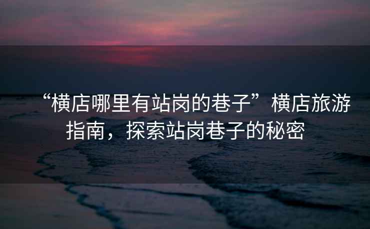 “橫店哪里有站崗的巷子”橫店旅游指南，探索站崗巷子的秘密