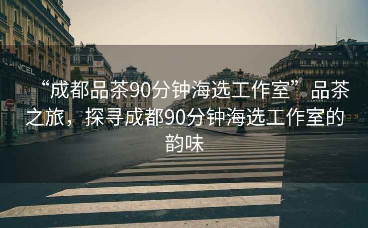 “成都品茶90分鐘海選工作室”品茶之旅，探尋成都90分鐘海選工作室的韻味