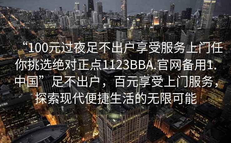 “100元過夜足不出戶享受服務(wù)上門任你挑選絕對正點1123BBA.官網(wǎng)備用1.中國”足不出戶，百元享受上門服務(wù)，探索現(xiàn)代便捷生活的無限可能