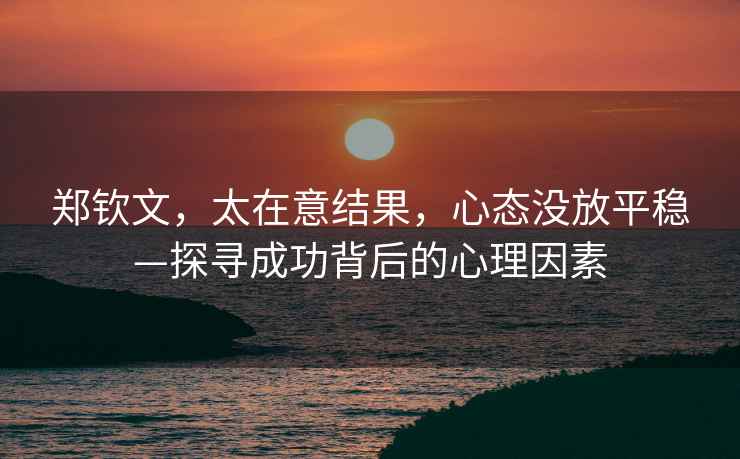 鄭欽文，太在意結(jié)果，心態(tài)沒放平穩(wěn)—探尋成功背后的心理因素