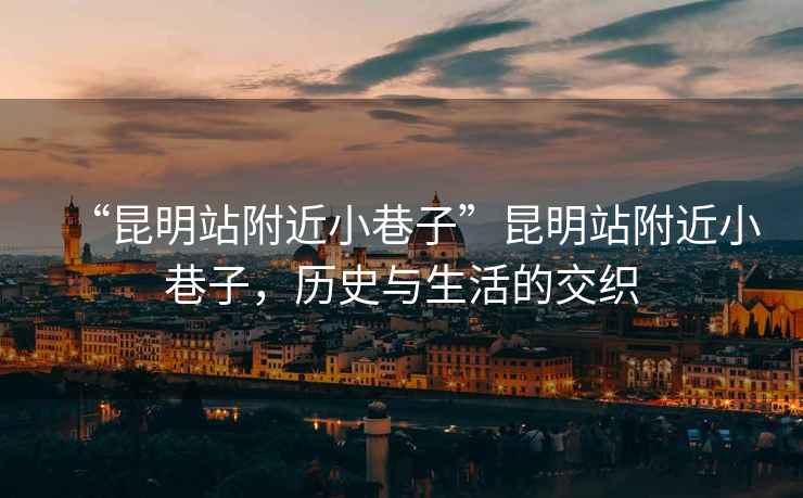 “昆明站附近小巷子”昆明站附近小巷子，歷史與生活的交織