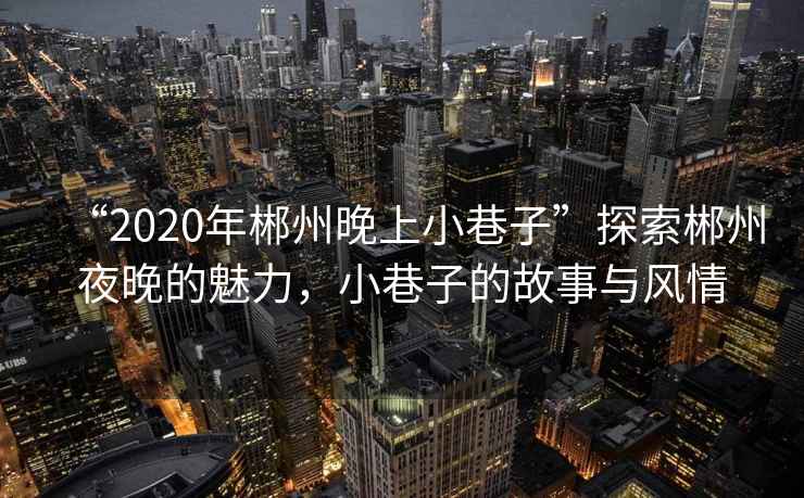 “2020年郴州晚上小巷子”探索郴州夜晚的魅力，小巷子的故事與風(fēng)情