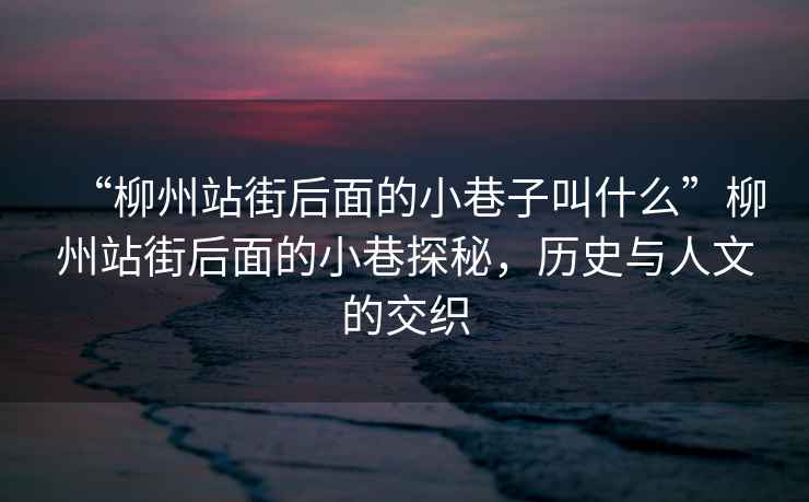 “柳州站街后面的小巷子叫什么”柳州站街后面的小巷探秘，歷史與人文的交織