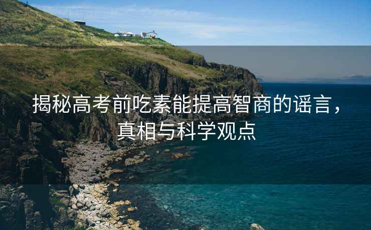 揭秘高考前吃素能提高智商的謠言，真相與科學(xué)觀點