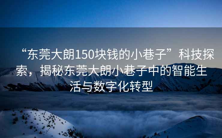 “東莞大朗150塊錢的小巷子”科技探索，揭秘東莞大朗小巷子中的智能生活與數(shù)字化轉(zhuǎn)型