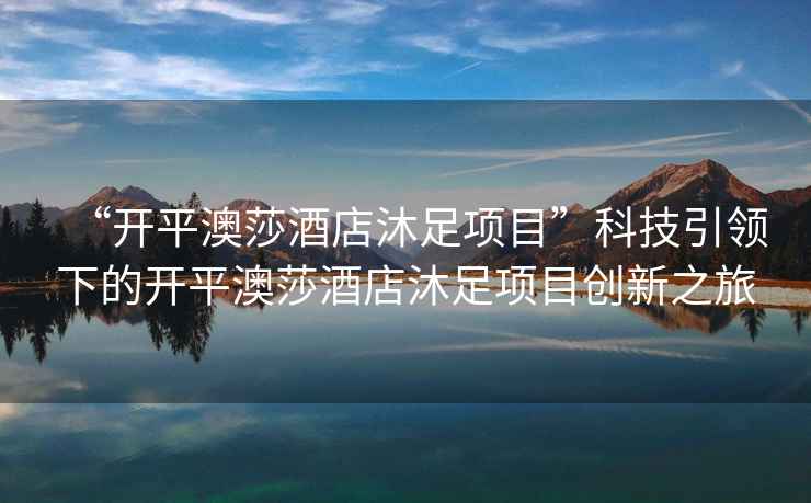 “開平澳莎酒店沐足項目”科技引領下的開平澳莎酒店沐足項目創(chuàng)新之旅
