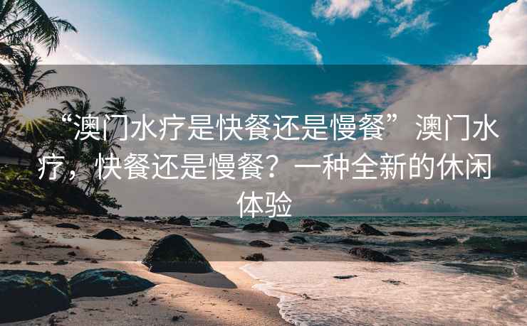 “澳門水療是快餐還是慢餐”澳門水療，快餐還是慢餐？一種全新的休閑體驗