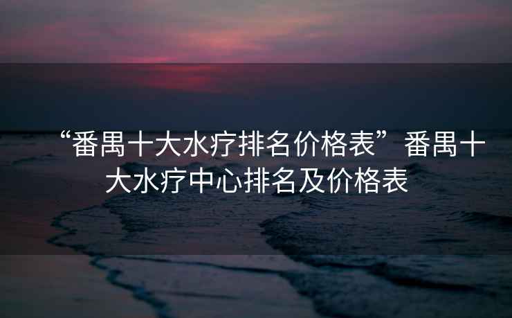 “番禺十大水療排名價(jià)格表”番禺十大水療中心排名及價(jià)格表