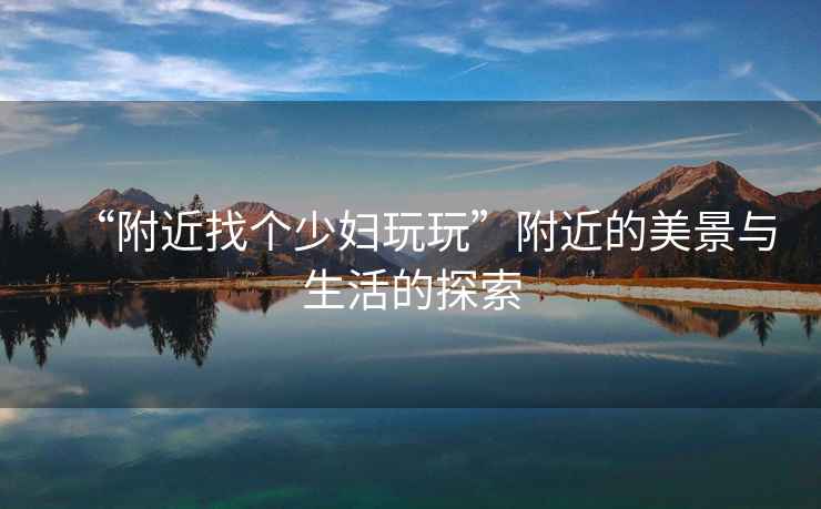 “附近找個(gè)少婦玩玩”附近的美景與生活的探索