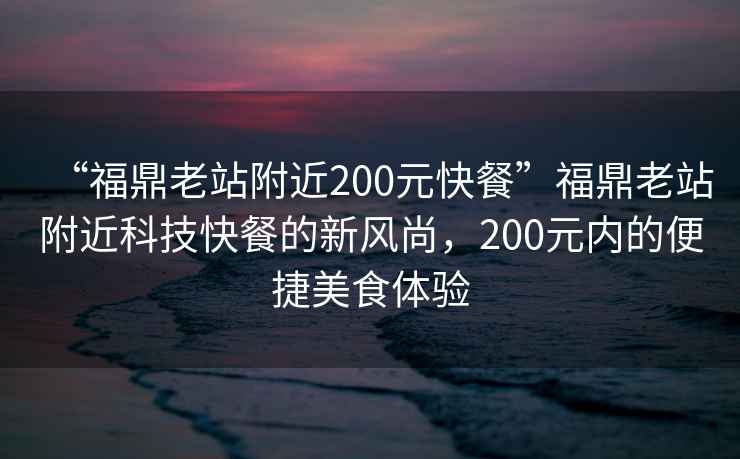 “福鼎老站附近200元快餐”福鼎老站附近科技快餐的新風(fēng)尚，200元內(nèi)的便捷美食體驗(yàn)