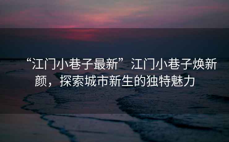 “江門小巷子最新”江門小巷子煥新顏，探索城市新生的獨(dú)特魅力
