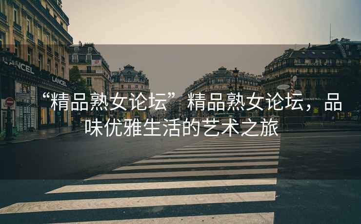 “精品熟女論壇”精品熟女論壇，品味優(yōu)雅生活的藝術(shù)之旅