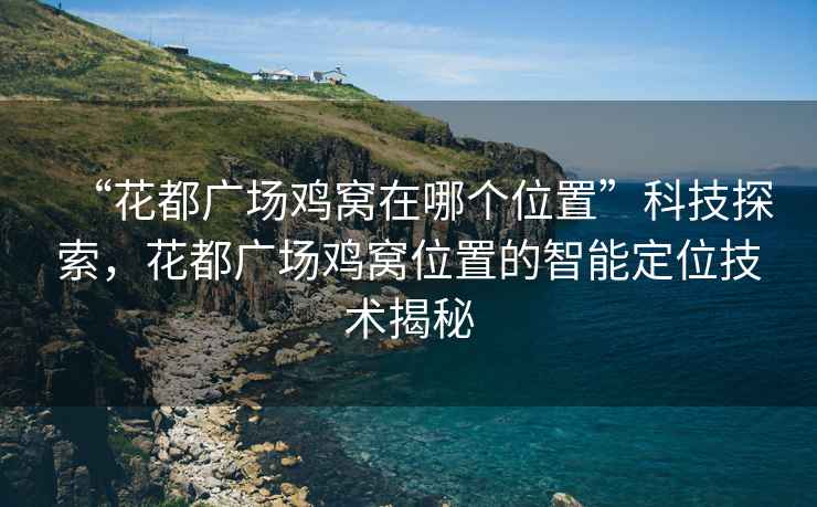 “花都廣場雞窩在哪個位置”科技探索，花都廣場雞窩位置的智能定位技術(shù)揭秘